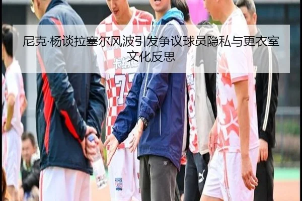 尼克·杨谈拉塞尔风波引发争议球员隐私与更衣室文化反思